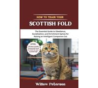 How to Train Your Scottish Fold: The Essential Guide to Obedience, Socialization, and Enrichment Games for Raising an Intelligent Companion Cat