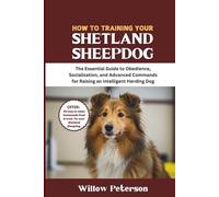 How to Train Your Shetland Sheepdog: The Essential Guide to Obedience, Socialization, and Advanced Commands for Raising an Intelligent Herding Dog