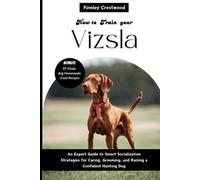 How To Train Your Vizsla: An Expert Guide To Smart Socialization Strategies For Caring, Grooming, And Raising A Confident Hunting Dog