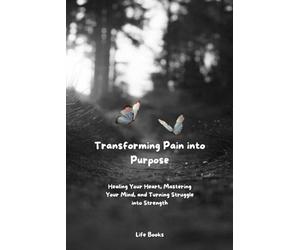 How to Transform Pain, Hurt, and Trauma into Productive Energy and Purpose: Healing Your Heart, Mastering Your Mind, and Turning Struggle into Strength