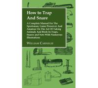 How To Trap And Snare - A Complete Manual For The Sportsman, Game Preserver And Amateur On The Art Of Taking Animals And Birds In Traps, Snares And Ne