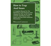 How To Trap And Snare - A Complete Manual For The Sportsman, Game Preserver And Amateur On The Art Of Taking Animals And Birds In Traps, Snares And Nets With Numerous Illustrations