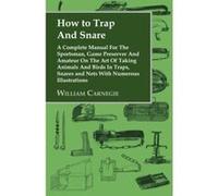 How to Trap and Snare: A Complete Manual for the Sportsman, Game Preserver and Amateur on the Art of Taking Animals and Birds in Traps, Snare
