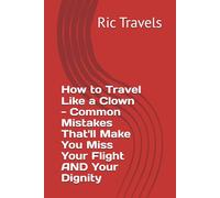 How to Travel Like a Clown - Common Mistakes That'll Make You Miss Your Flight AND Your Dignity