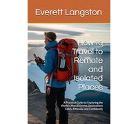 How to Travel to Remote and Isolated Places: A Practical Guide to Exploring the World’s Most Extreme Destinations Safely, Ethically, and Confidently