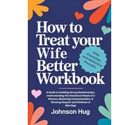 How To Treat Your Wife Better Workbook: A Guide to Building Strong Relationships, Understanding the Emotional Needs of a Woman, Mastering Communication, & Showing Respect and Kindness in Marriage