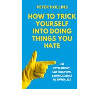 How to Trick Yourself Into Doing Things You Hate: Use Psychology, Self-Discipline, and Neuroscience to Suffer Less: Use Psychology, Self-Discipline, and Neuroscience to Suffer Less