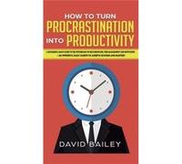 How to Turn Procrastination into Productivity A Successful Mans Guide to the Psychology of SelfDiscipline Time Management and Motivation 20 Powerful Daily David BaileyDavid Bailey (Auteur)