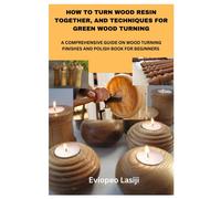 How To Turn Wood Resin Together, And Techniques For Green Wood Turning: A Comprehensive Guide On Wood Turning Finishes And Polish Book For Beginners