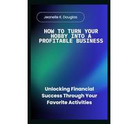 HOW TO TURN YOUR HOBBY INTO A PROFITABLE BUSINESS: Unlocking Financial Success Through Your Favorite Activities
