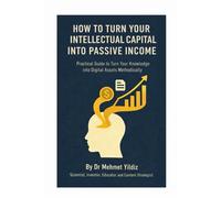How to Turn Your Intellectual Capital into Passive Income: Practical Guide to Turn Your Knowledge and Experience into Digital Assets Methodically