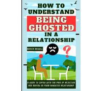 HOW TO UNDERSTAND BEING GHOSTED IN A RELATIONSHIP: A Guide to Coping with the Pain of Rejection and Moving On from a Ghosted Relationship