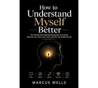 How To Understand Myself Better: The Practical Self-Understanding System for Knowing What You Feel, Want, Need, Value, and Why You Do What You Do