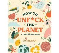 How to Unfck the Planet a Little Bit Each Day by Jo Stewart Jo Stewart (Auteur)