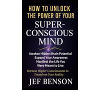 How to Unlock the Power of Your Superconscious Mind: Awaken Hidden Brain Potential, Expand Your Awareness, Manifest the Life You Were Meant to Live
