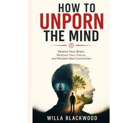How to Unporn the Mind: Rewire Your Brain, Restore Your Focus, and Reclaim Real Connection