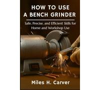 HOW TO USE A BENCH GRINDER: Safe, Precise, and Efficient Skills for Home and Workshop Use