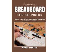 HOW TO USE A BREADBOARD FOR BEGINNERS: Unlock the Step-by-Step System for Solderless Prototyping and Wiring.