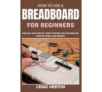 HOW TO USE A BREADBOARD FOR BEGINNERS: Unlock the Step-by-Step System for Solderless Prototyping and Wiring.