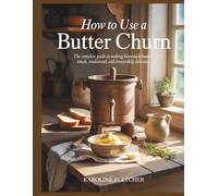 HOW TO USE A BUTTER CHURN: The Complete Guide to Making Homemade Butter - Simple, Traditional, and Irresistibly Delicious