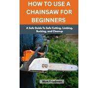 HOW TO USE A CHAINSAW FOR BEGINNERS: A Safe Guide To Safe Cutting, Limbing, Bucking, and Cleanup