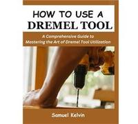 HOW TO USE A DREMEL TOOL A Comprehensive Guide to Mastering the Art of Dremel Tool Utilization - Samuel Kelvin - Amazon Digital Services LLC KDP - Livre e Samuel KelvinSamuel Kelvin (Auteur)