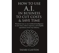 How to Use A.I. in Business to Cut Costs and Save Time: Practical ways to use Artificial Intelligence to save time, reduce expenses, and simplify operations across any industry