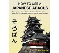 How To Use A Japanese Abacus: A step-by-step guide to addition, subtraction, multiplication, division, square roots and practical examples for the Japanese abacus (Soroban).