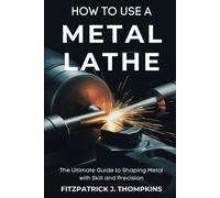 How To Use A Metal Lathe: The Ultimate Guide To Shaping Metal With Skill And Precision