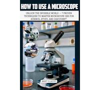 HOW TO USE A MICROSCOPE: Unlock the Invisible World - 7 Proven Techniques to Master Microscope Use for Science, Study, and Discovery”.