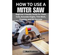 HOW TO USE A MITER SAW: Beginner-Friendly Guide for Clean Cuts, Accurate Angles, Trim Work, Framing, and DIY Success