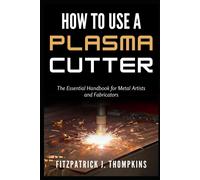 How To Use A Plasma Cutter: The Essential Handbook For Metal Artists And Fabricators