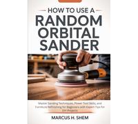 HOW TO USE A RANDOM ORBITAL SANDER: Master Sanding Techniques, Power Tool Skills, and Furniture Refinishing for Beginners with Expert Tips for DIY Projects