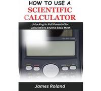 HOW TO USE A SCIENTIFIC CALCULATOR Unlocking Its Full Potential for Calculations beyond Basic Math - James Roland - Amazon Digital Services LLC KDP - Livr James RolandJames Roland (Auteur)