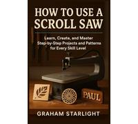 HOW TO USE A SCROLL SAW: Learn, Create, and Master Step-by-Step Projects and Patterns for Every Skill Level