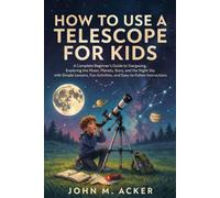 How to Use a Telescope for Kids: A Complete Beginner's Guide to Stargazing, Exploring the Moon, Planets, Stars, and the Night Sky with Simple Lessons, Fun Activities, and Easy to Follow Instructions