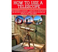 HOW TO USE A TELESCOPE: From Beginner to Stargazer - Learn How to Choose, Set Up, and Use Your Telescope to Observe Planets, Galaxies, and Beyond in Just 7 Easy Lessons