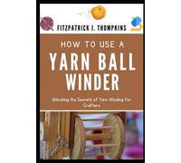 How To Use A Yarn Ball Winder: Unlocking The Secrets Of Yarn Winding For Crafters