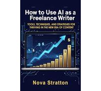 How to Use AI as a Freelance Writer: Tools, Techniques, and Strategies for Thriving in the New Era of Content