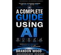 How to Use AI: The Complete Practical Guide to Working Smarter, Creating Faster, Automating Tasks, and Getting More Done with Artificial Intelligence