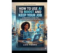How to Use AI to Boost and Keep Your Job: Your Job in the Age of Artificial Intelligence
