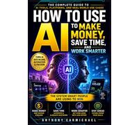 HOW TO USE AI TO MAKE MONEY, SAVE TIME, AND WORK SMARTER A Practical System to Automate Work, Build Income, and Outperform: The Complete Step-by-Step ... Streams, and Stay Ahead in a Changing World