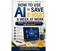 HOW TO USE AI TO SAVE 10 HOURS A W T WORK: PERFECT FOR OFFICE WORKERS AND MANAGERS
