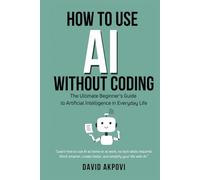 How To Use AI Without Coding: The Ultimate Beginner’s Guide to Artificial Intelligence in Everyday Life