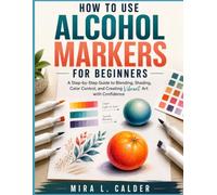 How To Use Alcohol Markers for Beginners: A Step-by-Step Guide to Blending, Shading, Color Control, and Creating Vibrant Art with Confidence