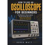 How to Use an Oscilloscope for Beginners: Read Waveforms, Measure Signals, and Test Circuits Like a Pro - Master Your Oscilloscope with No Prior Experience