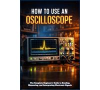 HOW TO USE AN OSCILLOSCOPE: The Complete Beginner's Guide to Reading, Measuring, and Interpreting Electronic Signals