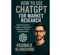How to Use ChatGPT for Market Research: Unlock AI-Powered Insights to Understand Customers, Trends, and CompetitorsReginald Blanchard
