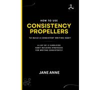 How To Use Consistency Propellers To Build A Consistent Writing Habit: A List Of 12 Simplified Habit-Building Strategies For Writing Consistently