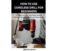 HOW TO USE CORDLESS DRILL FOR BEGINNERS: A Simple Step-by-Step Guid e on Bits, Settings, Fasteners, Safety, and Easy Home Projects